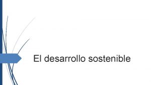 El desarrollo sostenible Definicin El desarrollo sostenible es