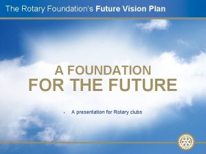 The Rotary Foundations Future Vision Plan A FOUNDATION