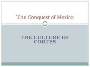 The Conquest of Mexico THE CULTURE OF CORTES