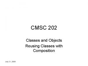 CMSC 202 Classes and Objects Reusing Classes with