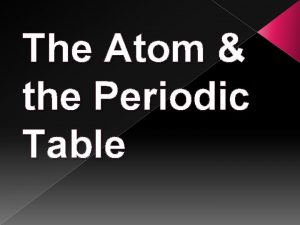 The Atom the Periodic Table Atom All matter