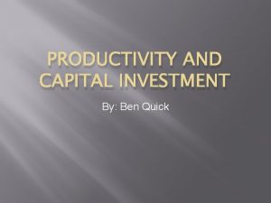 PRODUCTIVITY AND CAPITAL INVESTMENT By Ben Quick Productivity
