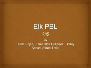 Elk PBL By Diana Rojas Esmeralda Gutierrez Tiffany