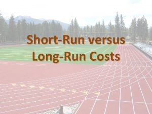 ShortRun versus LongRun Costs ShortRun versus LongRun Costs