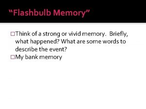 Flashbulb Memory Think of a strong or vivid