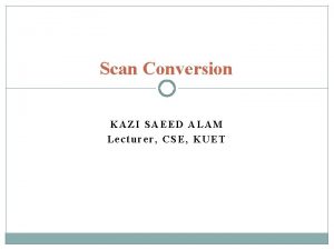 Scan Conversion KAZI SAEED ALAM Lecturer CSE KUET