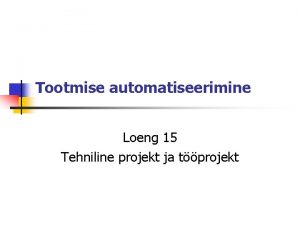 Tootmise automatiseerimine Loeng 15 Tehniline projekt ja tprojekt