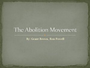 The Abolition Movement By Grant Brown Ron Powell