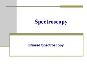 Spectroscopy Infrared Spectroscopy Introduction n Spectroscopy is an