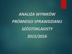 ANALIZA WYNIKW PRBNEGO SPRAWDZIANU SZSTOKLASISTY 20152016 INFORMACJE OGLNE