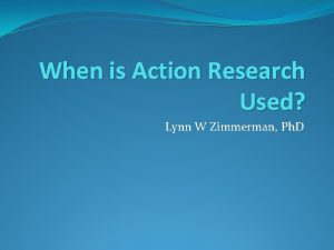 When is Action Research Used Lynn W Zimmerman