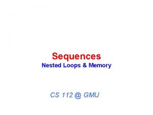 Sequences Nested Loops Memory CS 112 GMU Nested