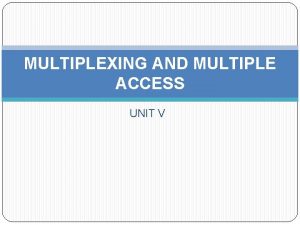 MULTIPLEXING AND MULTIPLE ACCESS UNIT V Multiplexing And