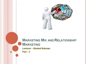 MARKETING MIX AND RELATIONSHIP MARKETING Lecturer Shahed Rahman