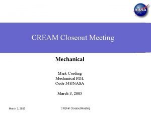 CREAM Closeout Meeting Mechanical Mark Cording Mechanical PDL