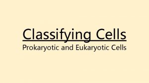 Classifying Cells Prokaryotic and Eukaryotic Cells Learning Goals