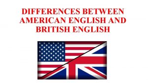 DIFFERENCES BETWEEN AMERICAN ENGLISH AND BRITISH ENGLISH England