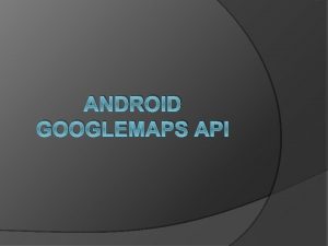 ANDROID GOOGLEMAPS API Agenda Maps API Some Examples