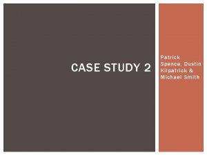 CASE STUDY 2 Patrick Spence Dustin Kilpatrick Michael