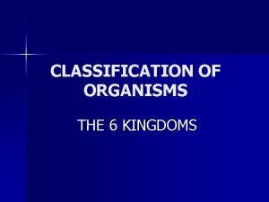 CLASSIFICATION OF ORGANISMS THE 6 KINGDOMS Kingdom Bacteria