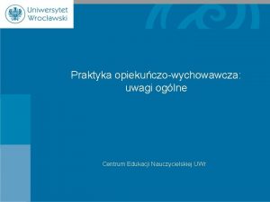 Praktyka opiekuczowychowawcza uwagi oglne Centrum Edukacji Nauczycielskiej UWr