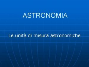 ASTRONOMIA Le unit di misura astronomiche Le unit