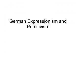 German Expressionism and Primitivism German Expressionism the beginnings