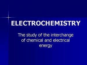 ELECTROCHEMISTRY The study of the interchange of chemical