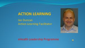 ACTION LEARNING Ian Duncan Action Learning Facilitator e