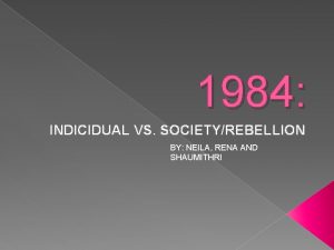 1984 INDICIDUAL VS SOCIETYREBELLION BY NEILA RENA AND