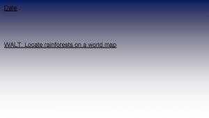 Date WALT Locate rainforests on a world map