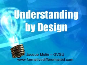 Understanding by Design Jacque Melin GVSU www formativedifferentiated
