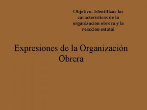 Objetivo Identificar las caractersticas de la organizacin obrera