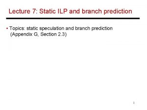 Lecture 7 Static ILP and branch prediction Topics