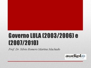 Governo LULA 20032006 e 20072010 Prof Dr Silvio