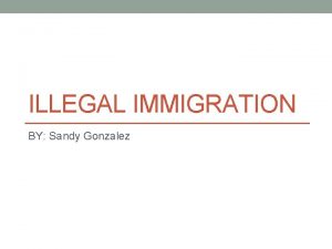 ILLEGAL IMMIGRATION BY Sandy Gonzalez What is Illegal