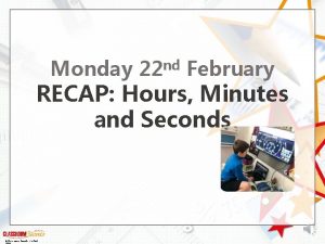 Monday nd 22 February RECAP Hours Minutes and