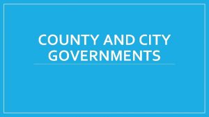 COUNTY AND CITY GOVERNMENTS County Government Counties carry