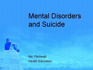 Mental Disorders and Suicide Ms Fitchwell Health Education