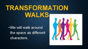 TRANSFORMATION WALKS We will walk around the space