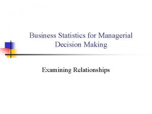 Business Statistics for Managerial Decision Making Examining Relationships