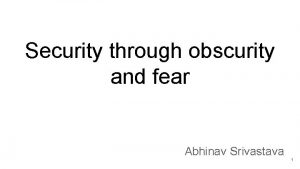 Security through obscurity and fear Abhinav Srivastava 1