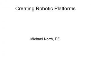 Creating Robotic Platforms Michael North PE Creating Robotic