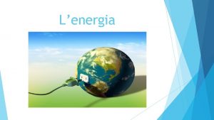 Lenergia Cos lenergia Utilizziamo energia tutti i giorni