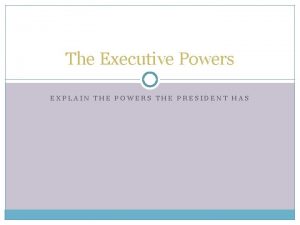 The Executive Powers EXPLAIN THE POWERS THE PRESIDENT