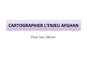 CARTOGRAPHIER LENJEU AFGHAN Pour nos lves I Les