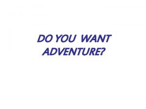 DO YOU WANT ADVENTURE DO YOU WANT TO