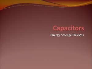 Capacitors Energy Storage Devices Objective of Lecture Describe