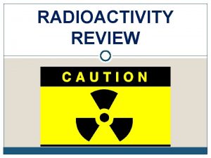 RADIOACTIVITY REVIEW REVIEW 1 Review what the structure