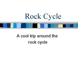 Rock Cycle A cool trip around the rock